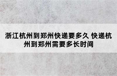 浙江杭州到郑州快递要多久 快递杭州到郑州需要多长时间